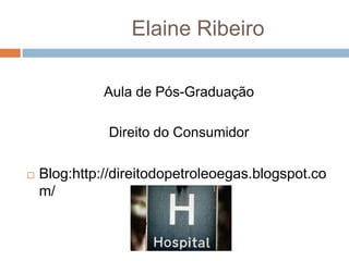 Elaine Ribeiro

              Aula de Pós-Graduação

              Direito do Consumidor

   Blog:http://direitodopetroleoegas.blogspot.co
    m/
 