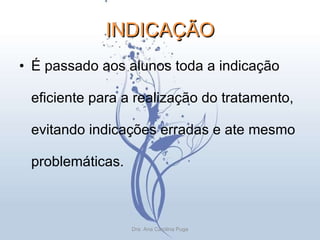 INDICAÇÃO É passado aos alunos toda a indicação eficiente para a realização do tratamento, evitando indicações erradas e ate mesmo problemáticas. Dra. Ana Carolina Puga 