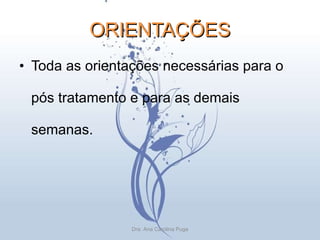 ORIENTAÇÕES Toda as orientações necessárias para o pós tratamento e para as demais semanas. Dra. Ana Carolina Puga 