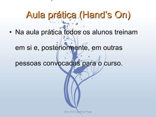 Aula prática (Hand’s On) Na aula prática todos os alunos treinam em si e, posteriormente, em outras pessoas convocadas para o curso. Dra. Ana Carolina Puga 