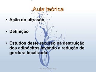 Aula teórica Ação do ultrason Definição  Estudos deste recurso na destruição dos adipócitos levando a redução de gordura localizada Dra. Ana Carolina Puga 