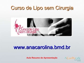 Curso de Lipo sem Cirurgia Aula Resumo de Apresentação www.anacarolina.bmd.br 