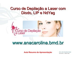 Curso de Depilação a Laser com Diodo, LIP e NdYag Aula Resumo de Apresentação www.anacarolina.bmd.br 
