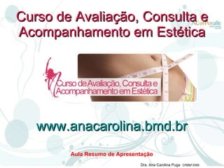 Curso de Avaliação, Consulta e Acompanhamento em Estética Aula Resumo de Apresentação www.anacarolina.bmd.br 