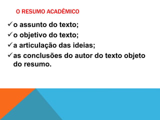 O RESUMO ACADÊMICO
o assunto do texto;
o objetivo do texto;
a articulação das ideias;
as conclusões do autor do texto objeto
do resumo.
 