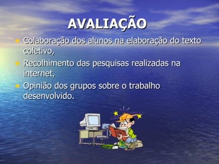 Colaboração dos alunos na elaboração do texto coletivo, Recolhimento das pesquisas realizadas na internet, Opinião dos grupos sobre o trabalho desenvolvido. AVALIAÇÃO   