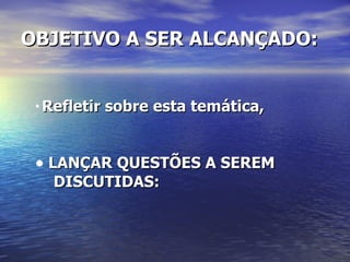 OBJETIVO A SER ALCANÇADO: Refletir sobre esta temática, LANÇAR QUESTÕES A SEREM  DISCUTIDAS:  