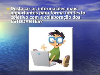 Destacar as informações mais importantes para forma um texto coletivo com a colaboração dos ESTUDANTES?     