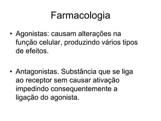 Farmacologia
• Agonistas: causam alterações na
função celular, produzindo vários tipos
de efeitos.
• Antagonistas. Substância que se liga
ao receptor sem causar ativação
impedindo consequentemente a
ligação do agonista.
 