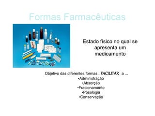 Formas Farmacêuticas
Estado físico no qual se
apresenta um
medicamento
Objetivo das diferentes formas : FACILITAR a ...
•Administração
•Absorção
•Fracionamento
•Posologia
•Conservação
 
