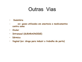 Outras Vias
• Inalatória
- ex: gases utilizados em anestesia e medicamentos
contra asma
• Ocular
• Intranasal (SUBARACNOIDE)
• Dérmica
• Vaginal (ex: droga para induzir o trabalho de parto)
 