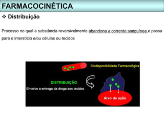  Distribuição
Processo no qual a substância reversivelmente abandona a corrente sanguínea e passa
para o interstício e/ou células ou tecidos
FARMACOCINÉTICA
 