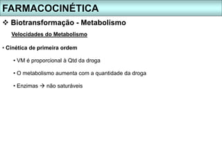 FARMACOCINÉTICA
 Biotransformação - Metabolismo
Velocidades do Metabolismo
• Cinética de primeira ordem
• VM é proporcional à Qtd da droga
• O metabolismo aumenta com a quantidade da droga
• Enzimas  não saturáveis
 