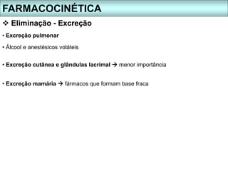 FARMACOCINÉTICA
 Eliminação - Excreção
• Excreção pulmonar
• Álcool e anestésicos voláteis
• Excreção cutânea e glândulas lacrimal  menor importância
• Excreção mamária  fármacos que formam base fraca
 