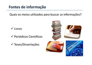 Fontes de informação
Quais os meios utilizados para buscar as informações?
Livros
Periódicos Científicos
Teses/Dissertações
 