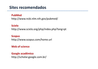Sites recomendados
PubMed
http://www.ncbi.nlm.nih.gov/pubmed/
Scielo
http://www.scielo.org/php/index.php?lang=pt
ScopusScopus
http://www.scopus.com/home.url
Web of science
Google acadêmico
http://scholar.google.com.br/
 