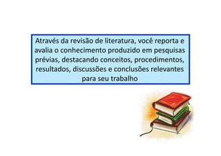 Através da revisão de literatura, você reporta e
avalia o conhecimento produzido em pesquisas
prévias, destacando conceitos, procedimentos,
resultados, discussões e conclusões relevantes
para seu trabalhopara seu trabalho
 