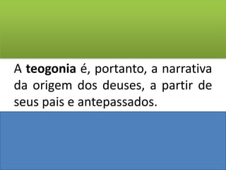 A teogonia é, portanto, a narrativa daorigem dos deuses, a partir de seus pais e antepassados.