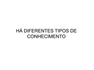 HÁ DIFERENTES TIPOS DE CONHECIMENTO