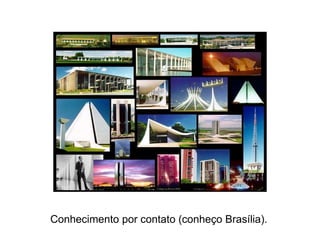 Conhecimento por contato (conheço Brasília).