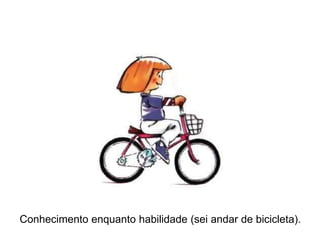 Conhecimento enquanto habilidade (sei andar de bicicleta).