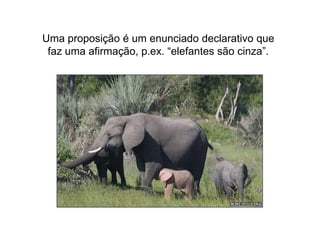 Uma proposição é um enunciado declarativo quefaz uma afirmação, p.ex. “elefantes são cinza”.