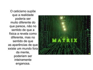O ceticismo supõe que a realidade poderia sermuito diferente do que parece, não no sentido de que afísica a revela como diferente, mas no sentido de queas aparências de que existe um mundo fora da mente,poderiam ser inteiramente enganosa.