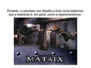 Portanto, o ceticismo nos desafia a dizer como sabemosque a realidade é, em geral, como a experimentamos.