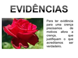 EVIDÊNCIASPara ter evidência para uma crença precisamos de motivos afora a crença, que justifiquem o que acreditamos ser verdadeiro.