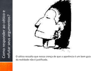 Como responder ao cético e refutar seus argumentos?O cético ressalta que nossa crença de que a aparência é um bom guia da realidade não é justificada.