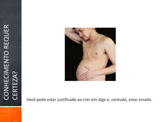 CONHECIMENTO REQUER CERTEZA?Você pode estar justificado ao crer em algo e, contudo, estar errado.