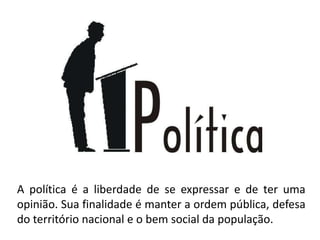 A política é a liberdade de se expressar e de ter uma opinião. Sua finalidade é manter a ordem pública, defesa do território nacional e o bem social da população.