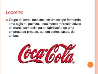  Grupo de letras fundidas em um só tipo formando
uma sigla ou palavra, usualmente representativas
de marca comercial ou de fabricação de uma
empresa ou produto, ou, em certos casos, de
ambos;
LOGOTIPO
 
