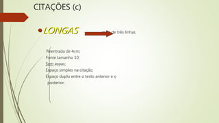 CITAÇÕES (c)
LONGAS mais de três linhas.
Reentrada de 4cm;
Fonte tamanho 10;
Sem aspas;
Espaço simples na citação;
Espaço duplo entre o texto anterior e o
posterior.
 