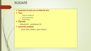 RODAPÉ
 Separadas do texto por um filete de 3cm;
 Tipos:
Notas de referência;
Notas explicativas;
Notas mistas.
 Chamada:
sobrescrito³, parênteses (3).
 Expressões auxiliares:
apud, idem, ibidem, opus citatum...
 