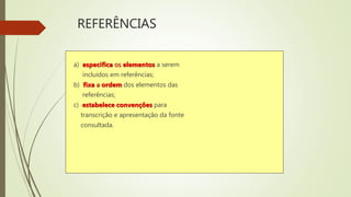 REFERÊNCIAS
a) especifica os elementos a serem
incluídos em referências;
b) fixa a ordem dos elementos das
referências;
c) estabelece convenções para
transcrição e apresentação da fonte
consultada.
 
