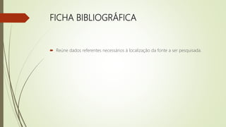 FICHA BIBLIOGRÁFICA
 Reúne dados referentes necessários à localização da fonte a ser pesquisada.
 