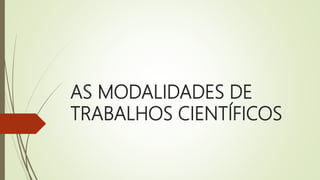 AS MODALIDADES DE
TRABALHOS CIENTÍFICOS
 