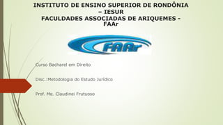 INSTITUTO DE ENSINO SUPERIOR DE RONDÔNIA
– IESUR
FACULDADES ASSOCIADAS DE ARIQUEMES -
FAAr
Curso Bacharel em Direito
Disc.:Metodologia do Estudo Jurídico
Prof. Me. Claudinei Frutuoso
 