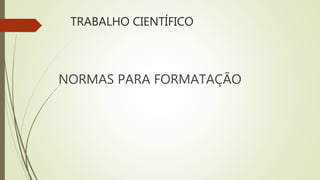 TRABALHO CIENTÍFICO
NORMAS PARA FORMATAÇÃO
 