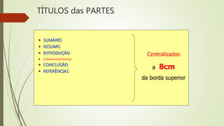 TÍTULOS das PARTES
 SUMÁRIO
 RESUMO
 INTRODUÇÃO
 ( desenvolvimento)
 CONCLUSÃO
 REFERÊNCIAS
Centralizados
a 8cm
da borda superior
 