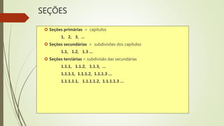 SEÇÕES
 Seções primárias = capítulos
1, 2, 3, ...
 Seções secundárias = subdivisões dos capítulos
1.1, 1.2, 1.3 ...
 Seções terciárias = subdivisão das secundárias
1.1.1, 1.1.2, 1.1.3, ...
1.1.1.1, 1.1.1.2, 1.1.1.3 ...
1.1.1.1.1, 1.1.1.1.2, 1.1.1.1.3 ...
 