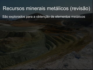 Recursos minerais metálicos (revisão)
São explorados para a obtenção de elementos metálicos
 