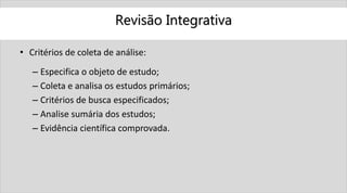 Revisão Integrativa
• Critérios de coleta de análise:
– Especifica o objeto de estudo;
– Coleta e analisa os estudos primários;
– Critérios de busca especificados;
– Analise sumária dos estudos;
– Evidência científica comprovada.
 