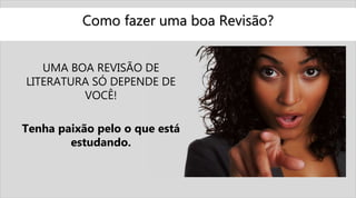 Como fazer uma boa Revisão?
UMA BOA REVISÃO DE
LITERATURA SÓ DEPENDE DE
VOCÊ!
Tenha paixão pelo o que está
estudando.
 
