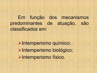Em função dos mecanismos
predominantes de atuação, são
classificados em:
Intemperismo químico;
Intemperismo biológico;
Intemperismo físico.
 
