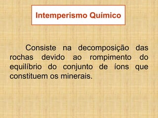 Consiste na decomposição das
rochas devido ao rompimento do
equilíbrio do conjunto de íons que
constituem os minerais.
Intemperismo Químico
 