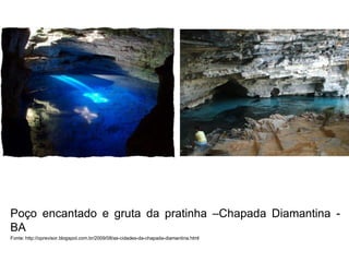 Poço encantado e gruta da pratinha –Chapada Diamantina -
BA
Fonte: http://oprevisor.blogspot.com.br/2009/08/as-cidades-da-chapada-diamantina.html
 