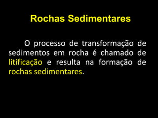 Rochas Sedimentares
O processo de transformação de
sedimentos em rocha é chamado de
litificação e resulta na formação de
rochas sedimentares.
 