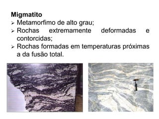 Migmatito
 Metamorfimo de alto grau;
 Rochas extremamente deformadas e
contorcidas;
 Rochas formadas em temperaturas próximas
a da fusão total.
 